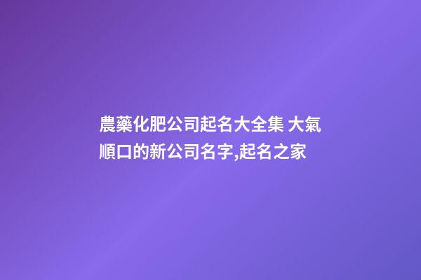 農藥化肥公司起名大全集 大氣順口的新公司名字,起名之家-第1張-公司起名-玄機派